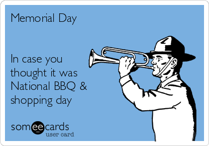 Memorial Day 


In case you
thought it was
National BBQ &
shopping day 