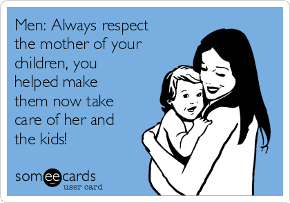 Men: Always respect
the mother of your
children, you
helped make
them now take
care of her and
the kids!