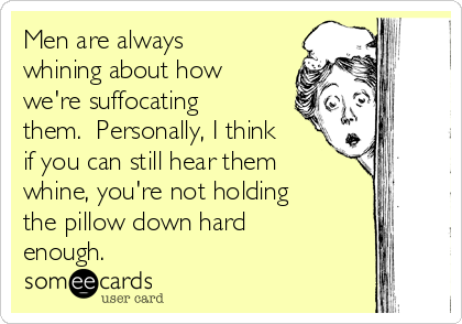 Men are always
whining about how
we're suffocating
them.  Personally, I think
if you can still hear them
whine, you're not holding
the pillow down hard     
enough.