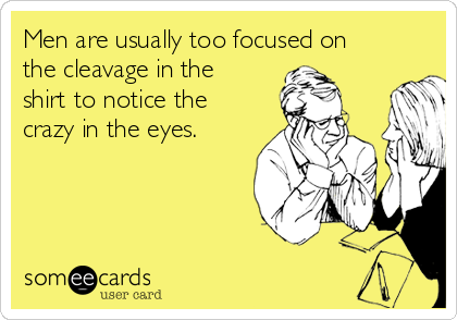 Men are usually too focused on
the cleavage in the
shirt to notice the
crazy in the eyes.