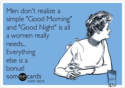 Men don't realize a
simple "Good Morning"
and "Good Night" is all
a women really
needs...
Everything
else is a
bonus!