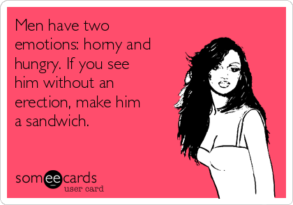 Men have two
emotions: horny and
hungry. If you see
him without an
erection, make him
a sandwich.