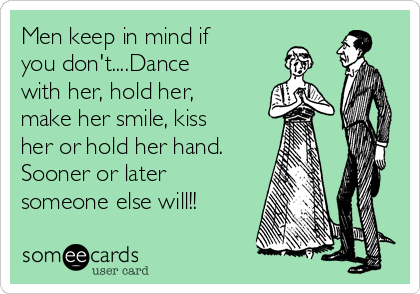 Men keep in mind if
you don't....Dance
with her, hold her,
make her smile, kiss
her or hold her hand.
Sooner or later
someone else will!!