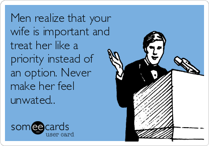 Men realize that your
wife is important and
treat her like a
priority instead of
an option. Never
make her feel
unwated..