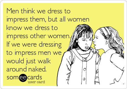 Men think we dress to
impress them, but all women
know we dress to 
impress other women.
If we were dressing  
to impress men we 
would just walk
around naked.