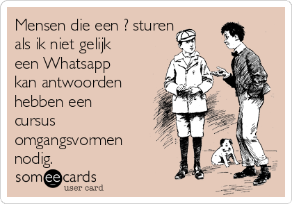 Mensen die een ? sturen
als ik niet gelijk
een Whatsapp
kan antwoorden
hebben een
cursus
omgangsvormen
nodig. 