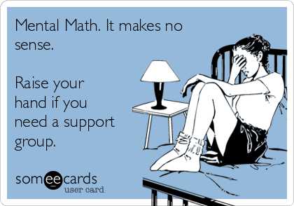 Mental Math. It makes no
sense. 

Raise your
hand if you
need a support
group.