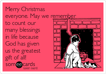 Merry Christmas
everyone. May we remember
to count our
many blessings
in life because
God has given
us the greatest
gift of all!