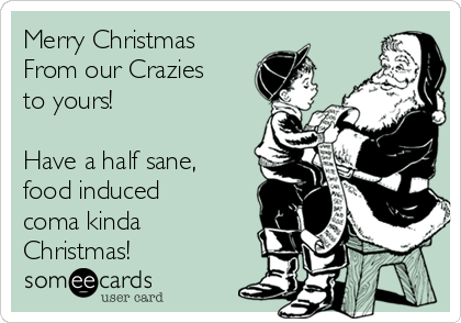 Merry Christmas
From our Crazies
to yours!

Have a half sane,
food induced
coma kinda
Christmas!