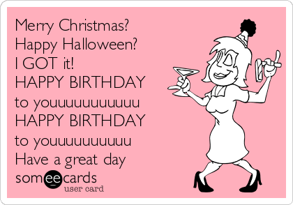 Merry Christmas?
Happy Halloween?
I GOT it!
HAPPY BIRTHDAY
to youuuuuuuuuuu
HAPPY BIRTHDAY
to youuuuuuuuuu
Have a great day