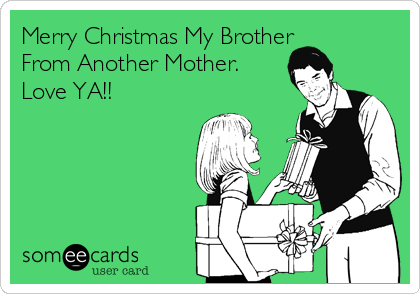 Merry Christmas My Brother
From Another Mother.
Love YA!!