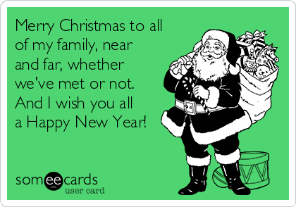 Merry Christmas to all
of my family, near
and far, whether
we've met or not.
And I wish you all
a Happy New Year!