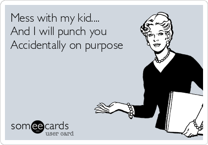 Mess with my kid....
And I will punch you
Accidentally on purpose
