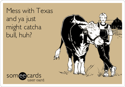 Mess with Texas
and ya just
might catcha
bull, huh?