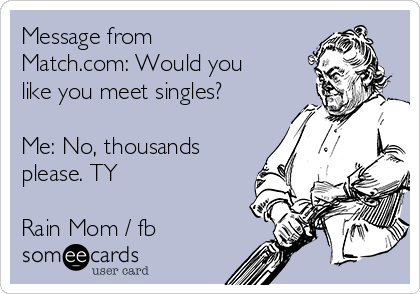 Message from
Match.com: Would you
like you meet singles?

Me: No, thousands
please. TY

Rain Mom / fb