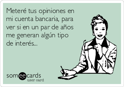 Meteré tus opiniones en
mi cuenta bancaria, para
ver si en un par de años
me generan algún tipo
de interés... 