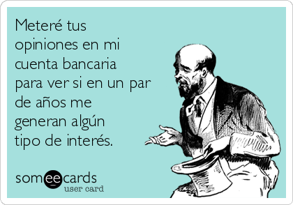Meteré tus
opiniones en mi
cuenta bancaria
para ver si en un par
de años me
generan algún
tipo de interés.