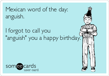 Mexican word of the day:
anguish.

I forgot to call you
"anguish" you a happy birthday.