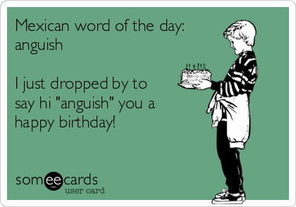 Mexican word of the day: 
anguish

I just dropped by to
say hi "anguish" you a
happy birthday!