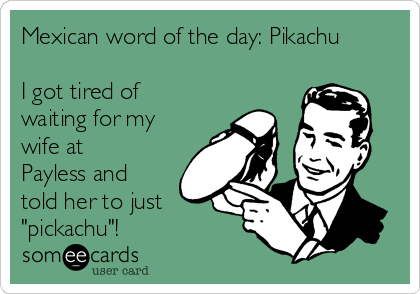 Mexican word of the day: Pikachu

I got tired of
waiting for my
wife at
Payless and
told her to just
"pickachu"!
