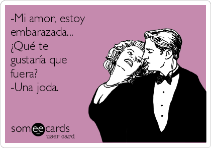 -Mi amor, estoy
embarazada...
¿Qué te
gustaría que
fuera?
-Una joda.