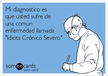 Mi diagnostico es
que usted sufre de
una comun
enfermedad llamada
"Idiota Crónico Severo"