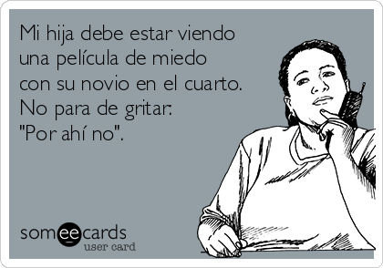 Mi hija debe estar viendo
una película de miedo
con su novio en el cuarto.
No para de gritar:
"Por ahí no".