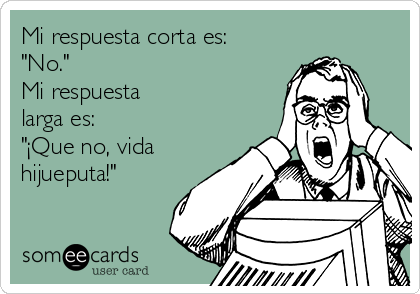 Mi respuesta corta es:
"No."
Mi respuesta
larga es:
"¡Que no, vida
hijueputa!"