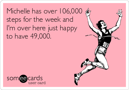 Michelle has over 106,000
steps for the week and
I'm over here just happy
to have 49,000. 