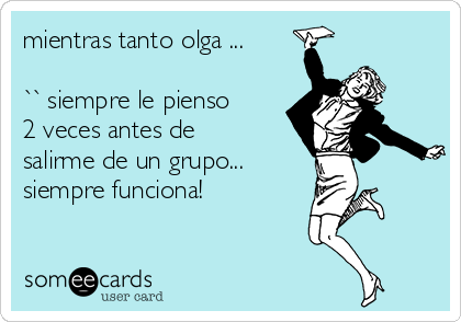 mientras tanto olga ...

`` siempre le pienso
2 veces antes de 
salirme de un grupo...
siempre funciona!