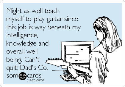 Might as well teach
myself to play guitar since
this job is way beneath my
intelligence,
knowledge and
overall well
being. Can't
quit: Dad's Co.