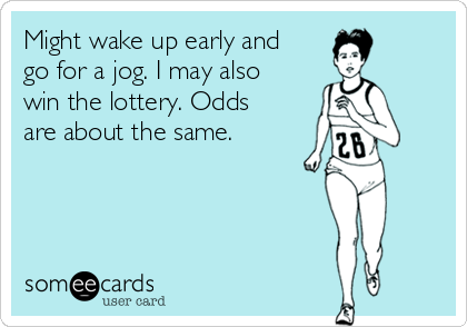 Might wake up early and
go for a jog. I may also
win the lottery. Odds
are about the same.