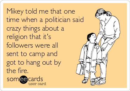 Mikey told me that one
time when a politician said
crazy things about a
religion that it's
followers were all
sent to camp and
got to hang out by
the fire. 