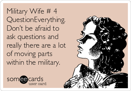 Military Wife # 4
QuestionEverything.
Don’t be afraid to
ask questions and
really there are a lot
of moving parts
within the military.