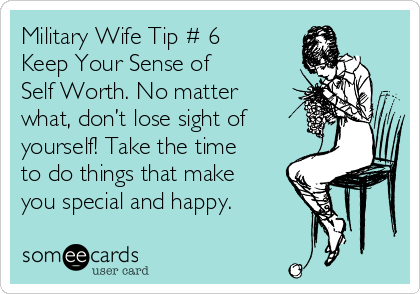 Military Wife Tip # 6
Keep Your Sense of 
Self Worth. No matter
what, don’t lose sight of
yourself! Take the time
to do things that make
you special and happy.