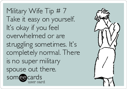 Military Wife Tip # 7
Take it easy on yourself.
It’s okay if you feel
overwhelmed or are
struggling sometimes. It’s
completely normal. There
is no super military
spouse out there.