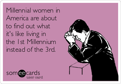 Millennial women in 
America are about
to find out what
it's like living in
the 1st Millennium
instead of the 3rd. 