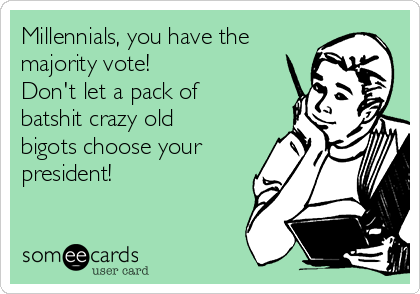 Millennials, you have the
majority vote!
Don't let a pack of
batshit crazy old
bigots choose your
president!