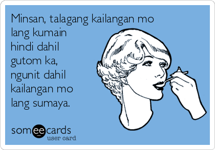 Minsan, talagang kailangan mo
lang kumain
hindi dahil
gutom ka,
ngunit dahil
kailangan mo
lang sumaya.