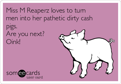 Miss M Reaperz loves to turn
men into her pathetic dirty cash
pigs.
Are you next?
Oink!
 