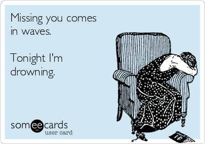 Missing you comes
in waves.

Tonight I'm
drowning.