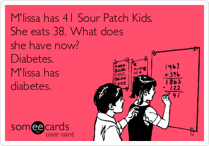 M'lissa has 41 Sour Patch Kids.
She eats 38. What does
she have now?
Diabetes.
M'lissa has
diabetes.