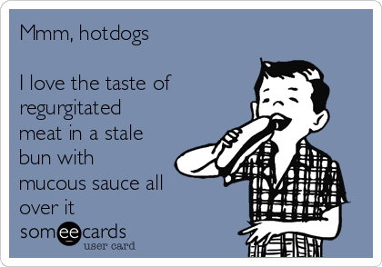 Mmm, hotdogs

I love the taste of
regurgitated
meat in a stale
bun with
mucous sauce all
over it