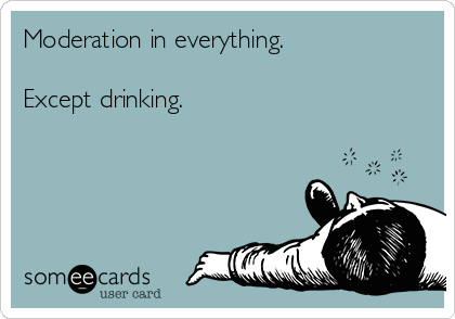 Moderation in everything.

Except drinking.