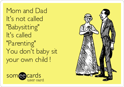 Mom and Dad
It's not called 
"Babysitting"
It's called 
"Parenting"
You don't baby sit
your own child !
