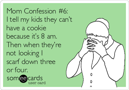 Mom Confession #6:
I tell my kids they can’t
have a cookie
because it’s 8 am.
Then when they’re
not looking I
scarf down three
or four.