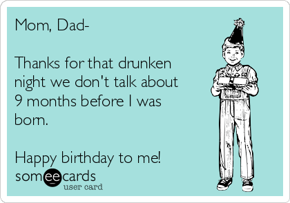 Mom, Dad- 

Thanks for that drunken
night we don't talk about
9 months before I was
born.

Happy birthday to me!