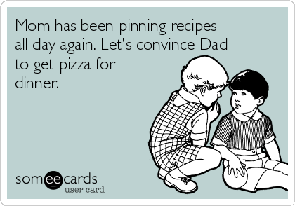 Mom has been pinning recipes
all day again. Let's convince Dad
to get pizza for
dinner.