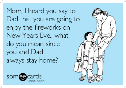 Mom, I heard you say to
Dad that you are going to
enjoy the fireworks on
New Years Eve.. what
do you mean since
you and Dad
always stay home?