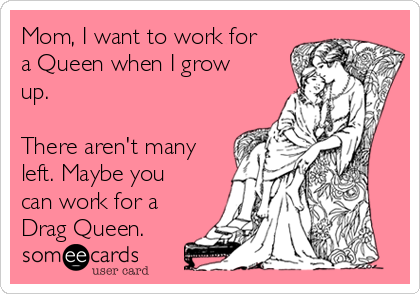 Mom, I want to work for
a Queen when I grow
up.

There aren't many
left. Maybe you
can work for a
Drag Queen.